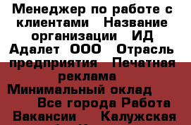 Менеджер по работе с клиентами › Название организации ­ ИД Адалет, ООО › Отрасль предприятия ­ Печатная реклама › Минимальный оклад ­ 40 000 - Все города Работа » Вакансии   . Калужская обл.,Калуга г.